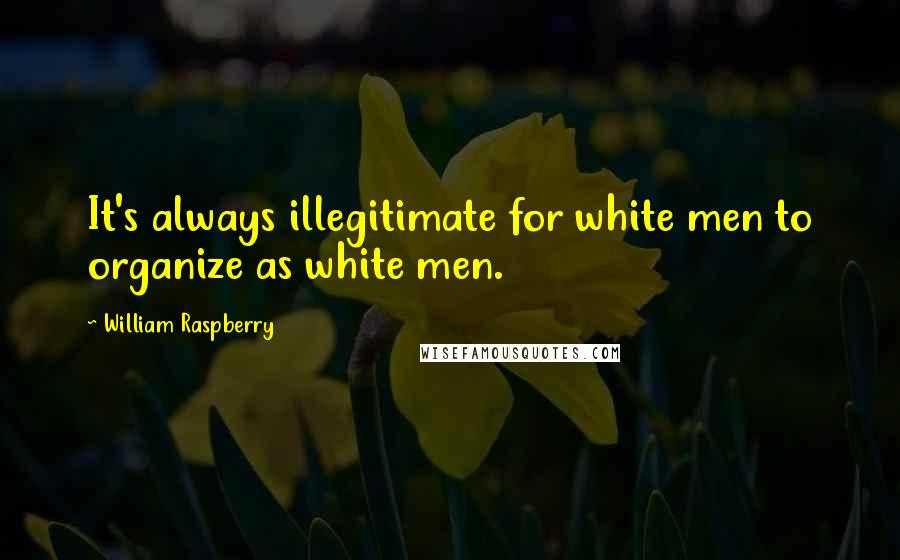 William Raspberry Quotes: It's always illegitimate for white men to organize as white men.