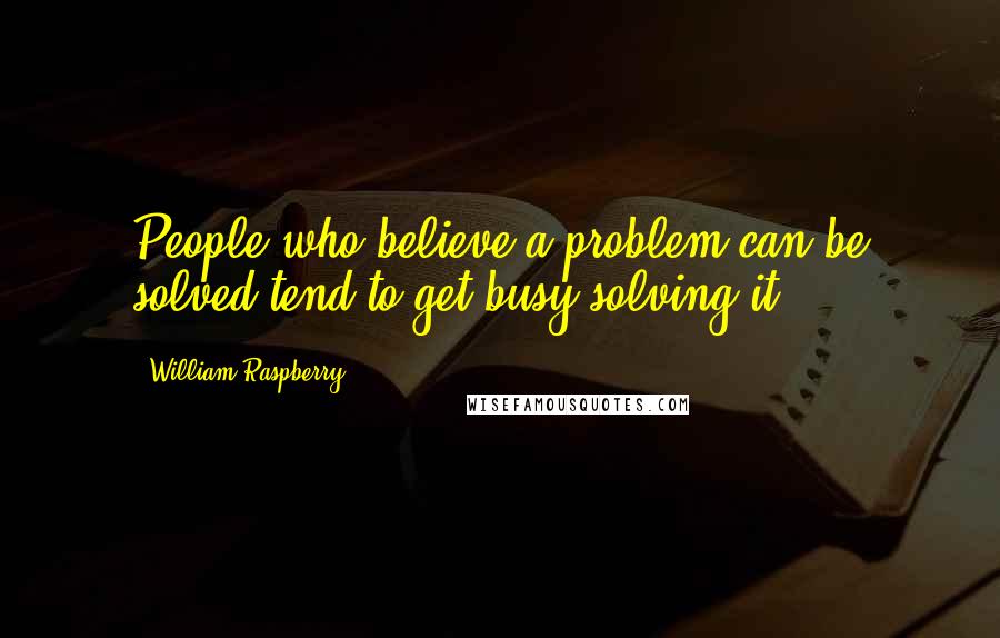 William Raspberry Quotes: People who believe a problem can be solved tend to get busy solving it.