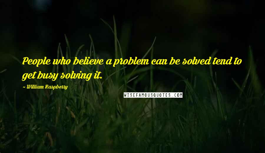 William Raspberry Quotes: People who believe a problem can be solved tend to get busy solving it.