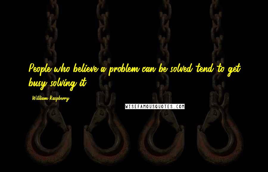 William Raspberry Quotes: People who believe a problem can be solved tend to get busy solving it.