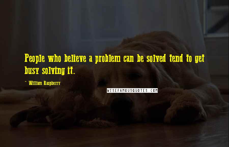 William Raspberry Quotes: People who believe a problem can be solved tend to get busy solving it.