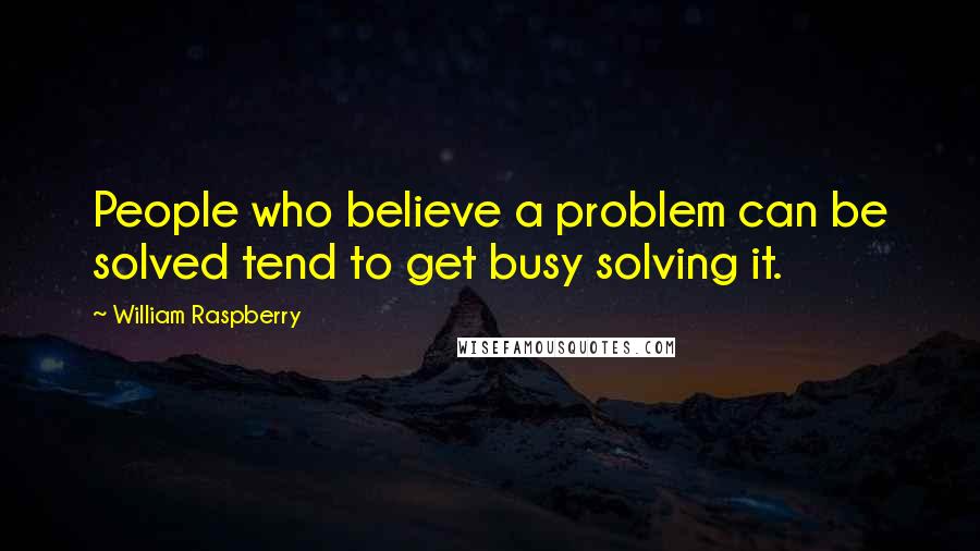 William Raspberry Quotes: People who believe a problem can be solved tend to get busy solving it.