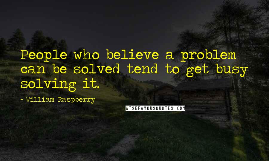 William Raspberry Quotes: People who believe a problem can be solved tend to get busy solving it.