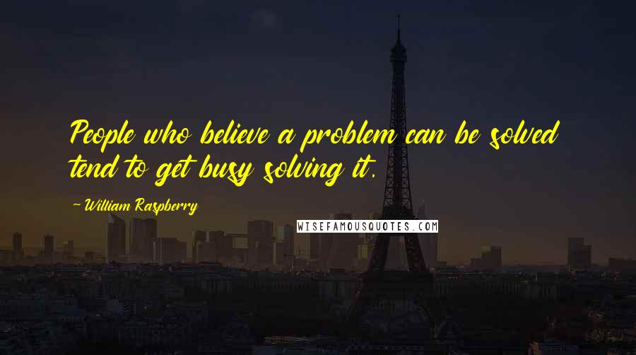 William Raspberry Quotes: People who believe a problem can be solved tend to get busy solving it.