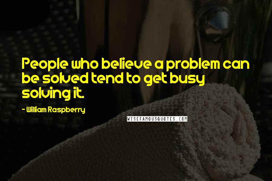 William Raspberry Quotes: People who believe a problem can be solved tend to get busy solving it.