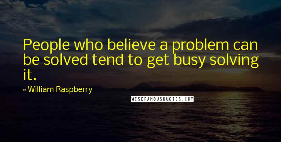 William Raspberry Quotes: People who believe a problem can be solved tend to get busy solving it.