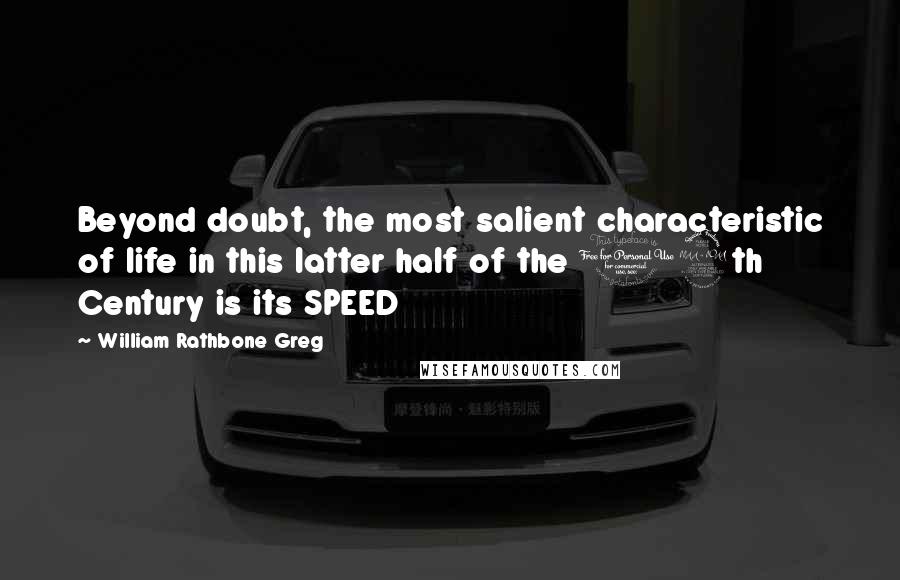 William Rathbone Greg Quotes: Beyond doubt, the most salient characteristic of life in this latter half of the 19th Century is its SPEED