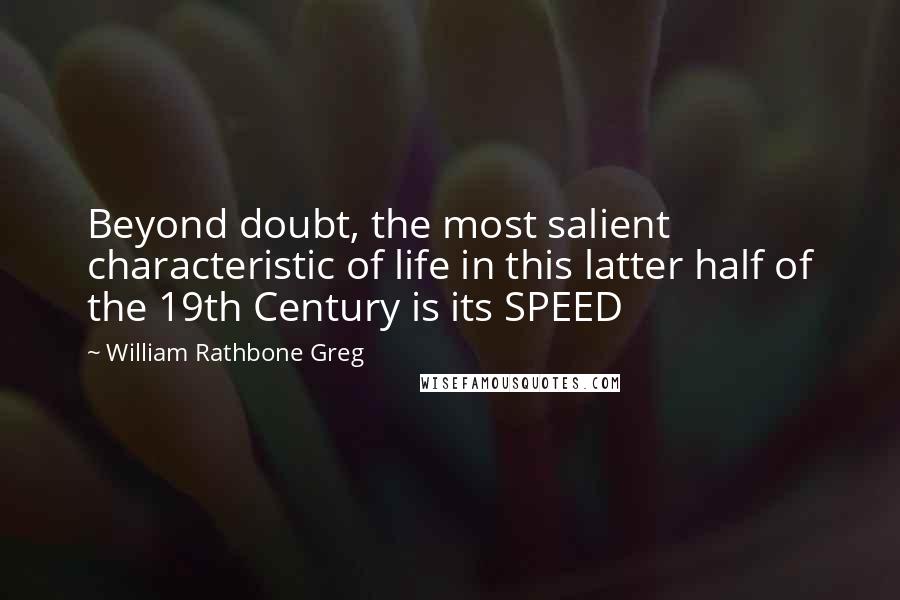 William Rathbone Greg Quotes: Beyond doubt, the most salient characteristic of life in this latter half of the 19th Century is its SPEED