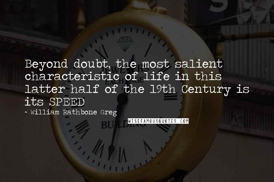 William Rathbone Greg Quotes: Beyond doubt, the most salient characteristic of life in this latter half of the 19th Century is its SPEED
