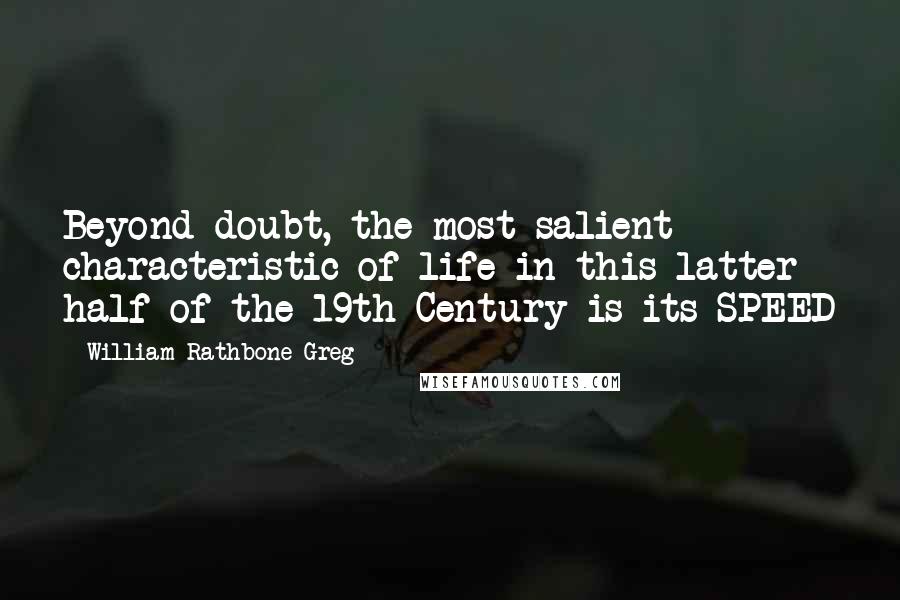 William Rathbone Greg Quotes: Beyond doubt, the most salient characteristic of life in this latter half of the 19th Century is its SPEED