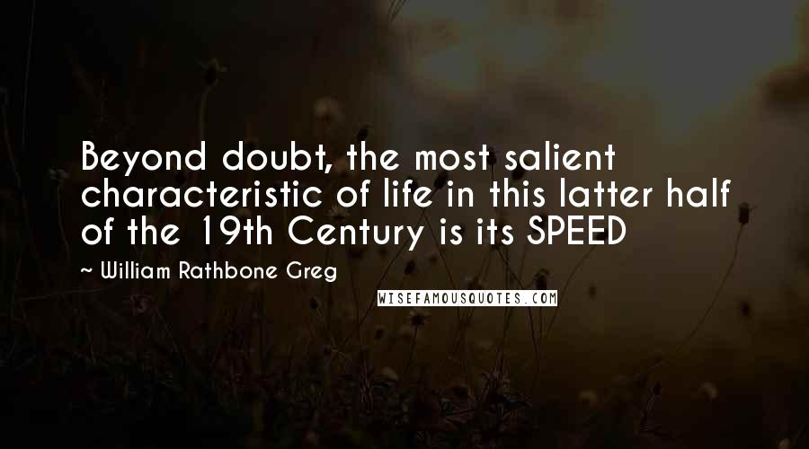 William Rathbone Greg Quotes: Beyond doubt, the most salient characteristic of life in this latter half of the 19th Century is its SPEED
