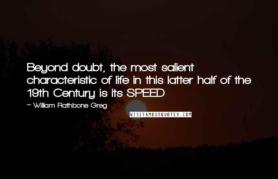 William Rathbone Greg Quotes: Beyond doubt, the most salient characteristic of life in this latter half of the 19th Century is its SPEED