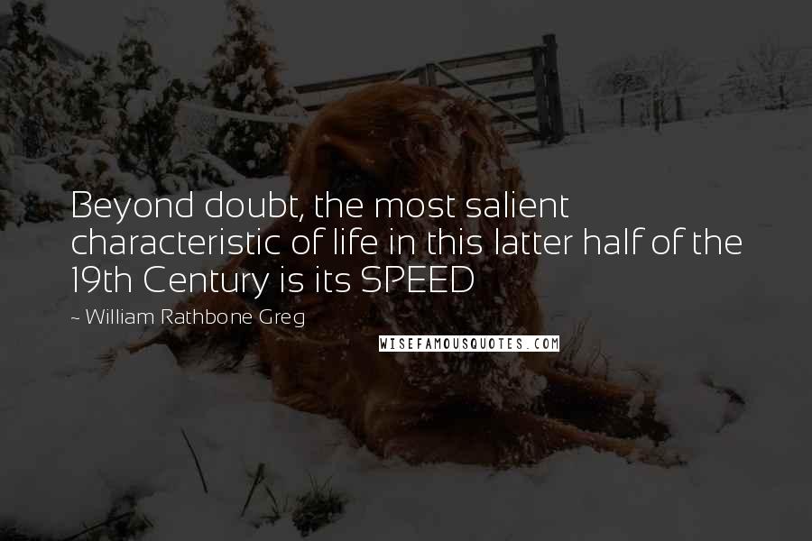 William Rathbone Greg Quotes: Beyond doubt, the most salient characteristic of life in this latter half of the 19th Century is its SPEED