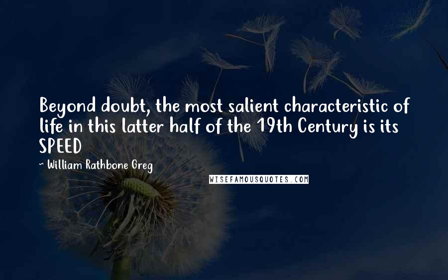 William Rathbone Greg Quotes: Beyond doubt, the most salient characteristic of life in this latter half of the 19th Century is its SPEED