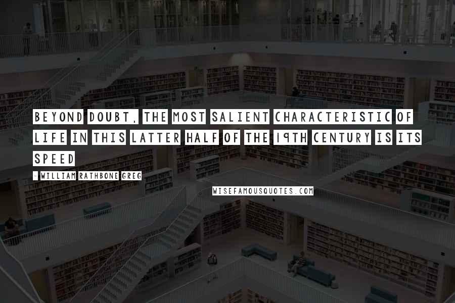 William Rathbone Greg Quotes: Beyond doubt, the most salient characteristic of life in this latter half of the 19th Century is its SPEED