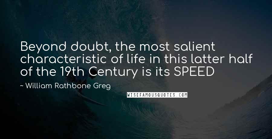 William Rathbone Greg Quotes: Beyond doubt, the most salient characteristic of life in this latter half of the 19th Century is its SPEED