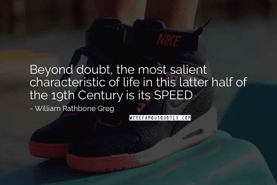 William Rathbone Greg Quotes: Beyond doubt, the most salient characteristic of life in this latter half of the 19th Century is its SPEED