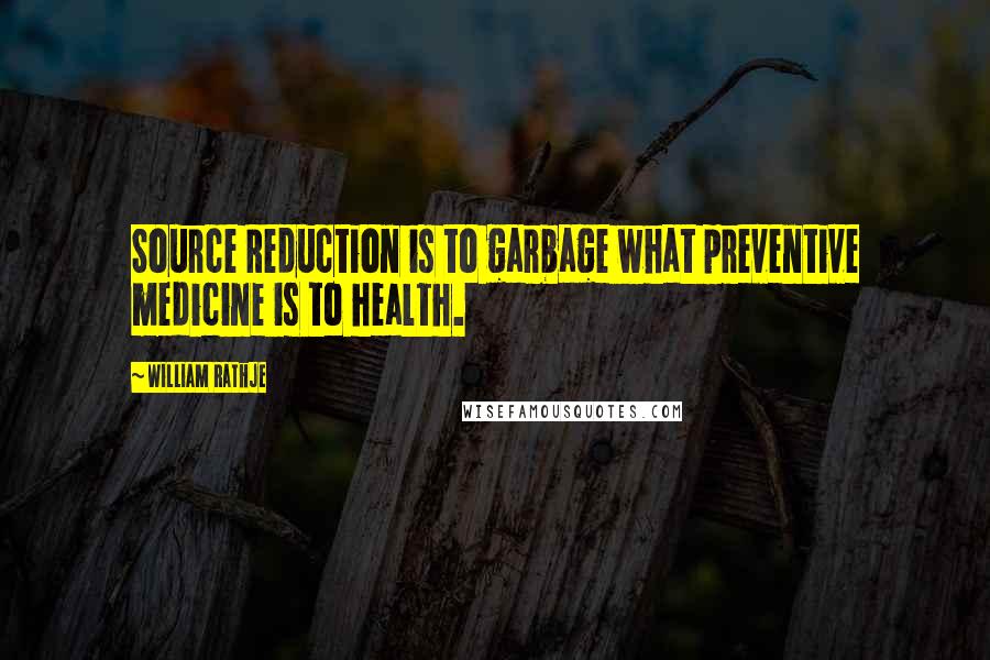 William Rathje Quotes: Source Reduction is to garbage what preventive medicine is to health.