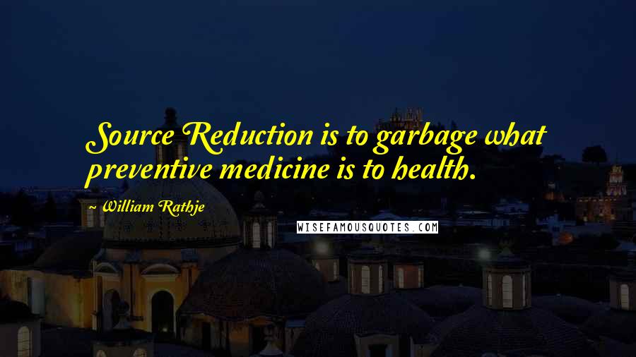 William Rathje Quotes: Source Reduction is to garbage what preventive medicine is to health.