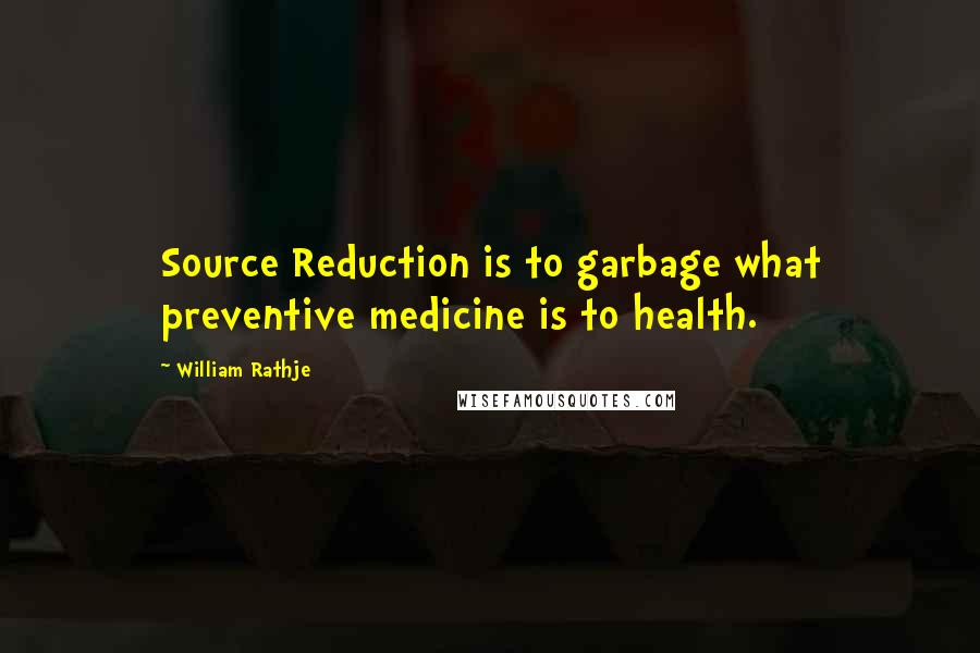 William Rathje Quotes: Source Reduction is to garbage what preventive medicine is to health.