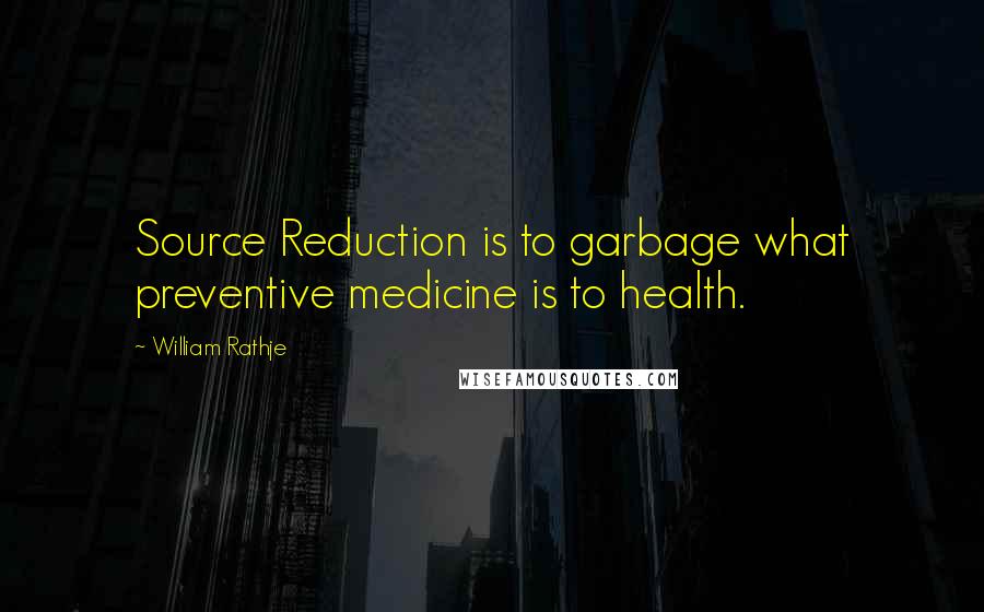 William Rathje Quotes: Source Reduction is to garbage what preventive medicine is to health.