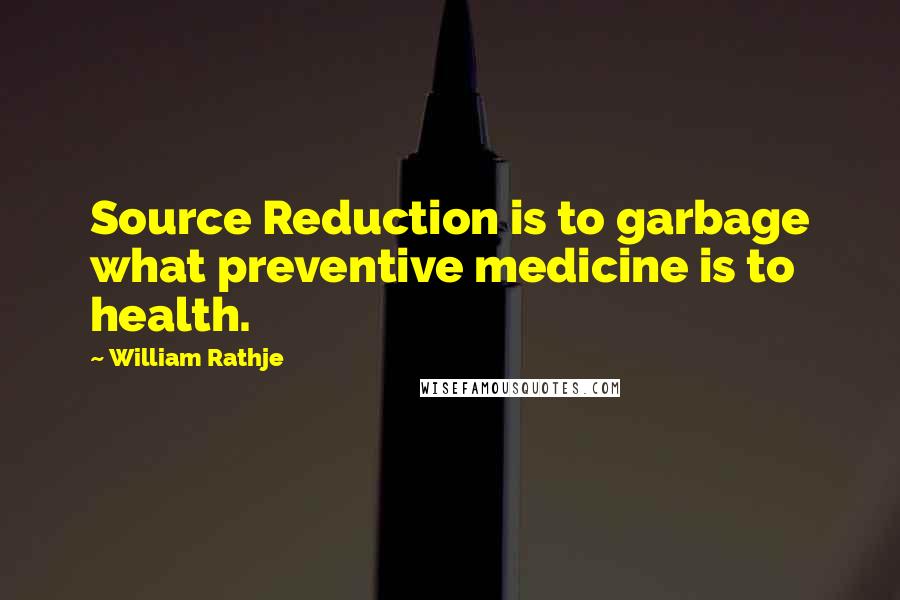 William Rathje Quotes: Source Reduction is to garbage what preventive medicine is to health.