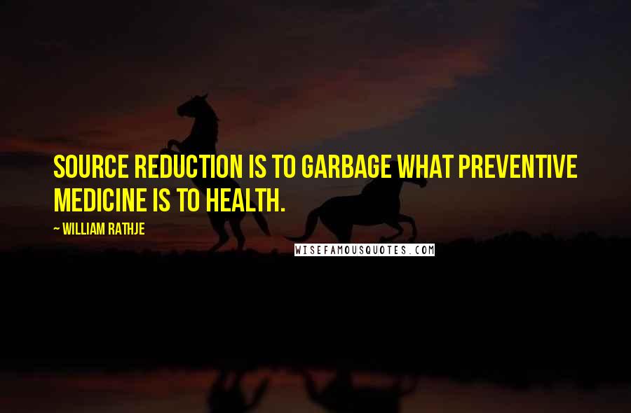 William Rathje Quotes: Source Reduction is to garbage what preventive medicine is to health.