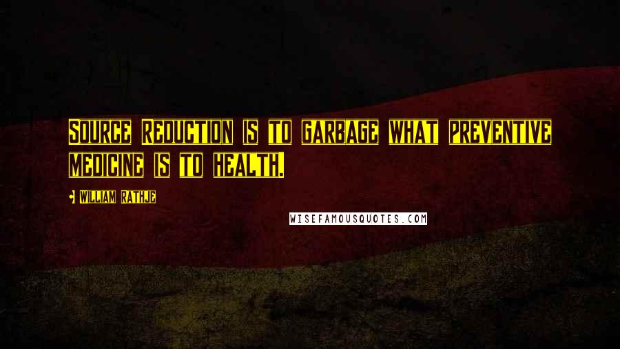 William Rathje Quotes: Source Reduction is to garbage what preventive medicine is to health.