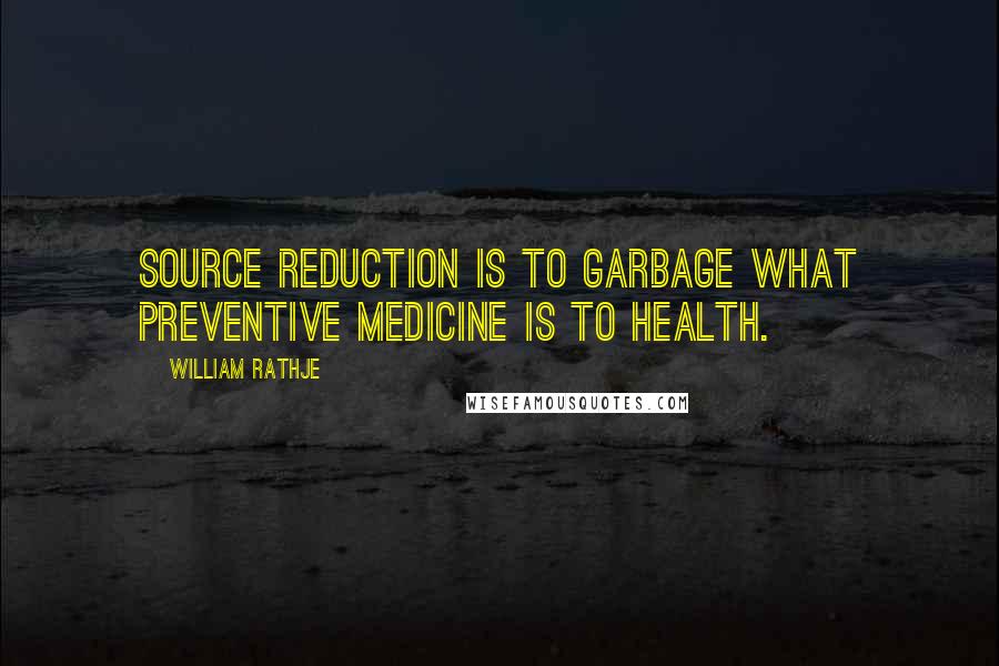 William Rathje Quotes: Source Reduction is to garbage what preventive medicine is to health.