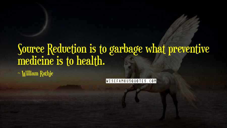 William Rathje Quotes: Source Reduction is to garbage what preventive medicine is to health.