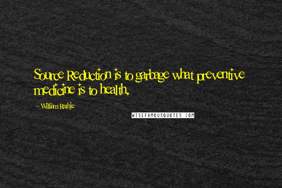 William Rathje Quotes: Source Reduction is to garbage what preventive medicine is to health.