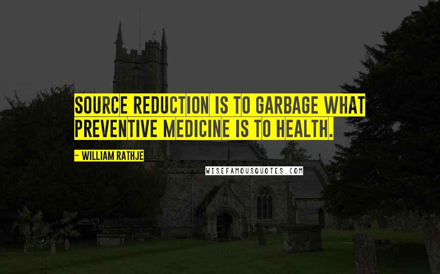 William Rathje Quotes: Source Reduction is to garbage what preventive medicine is to health.