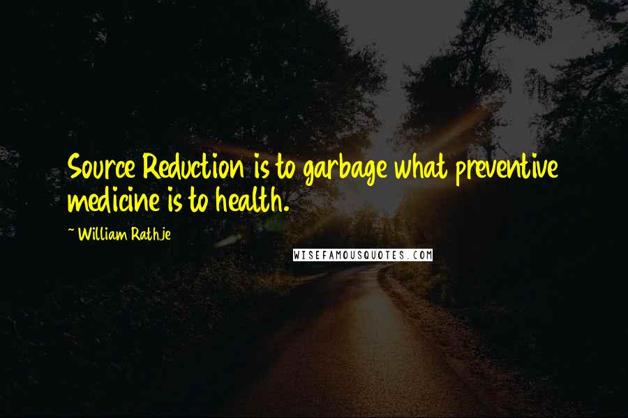 William Rathje Quotes: Source Reduction is to garbage what preventive medicine is to health.