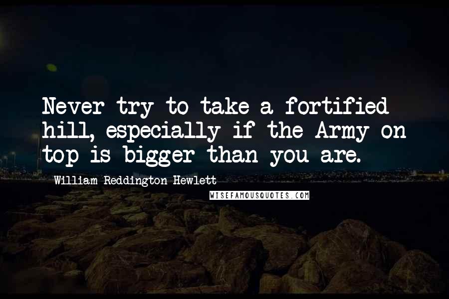 William Reddington Hewlett Quotes: Never try to take a fortified hill, especially if the Army on top is bigger than you are.