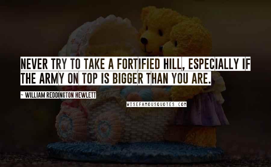 William Reddington Hewlett Quotes: Never try to take a fortified hill, especially if the Army on top is bigger than you are.