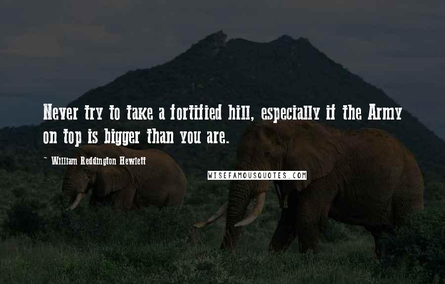 William Reddington Hewlett Quotes: Never try to take a fortified hill, especially if the Army on top is bigger than you are.