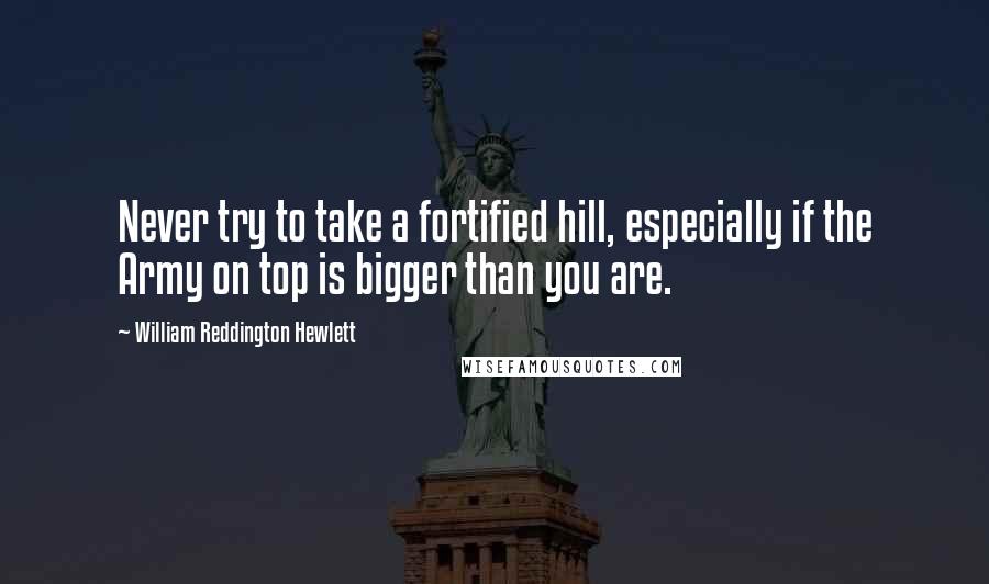 William Reddington Hewlett Quotes: Never try to take a fortified hill, especially if the Army on top is bigger than you are.