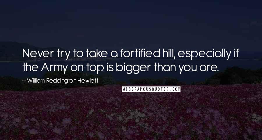 William Reddington Hewlett Quotes: Never try to take a fortified hill, especially if the Army on top is bigger than you are.