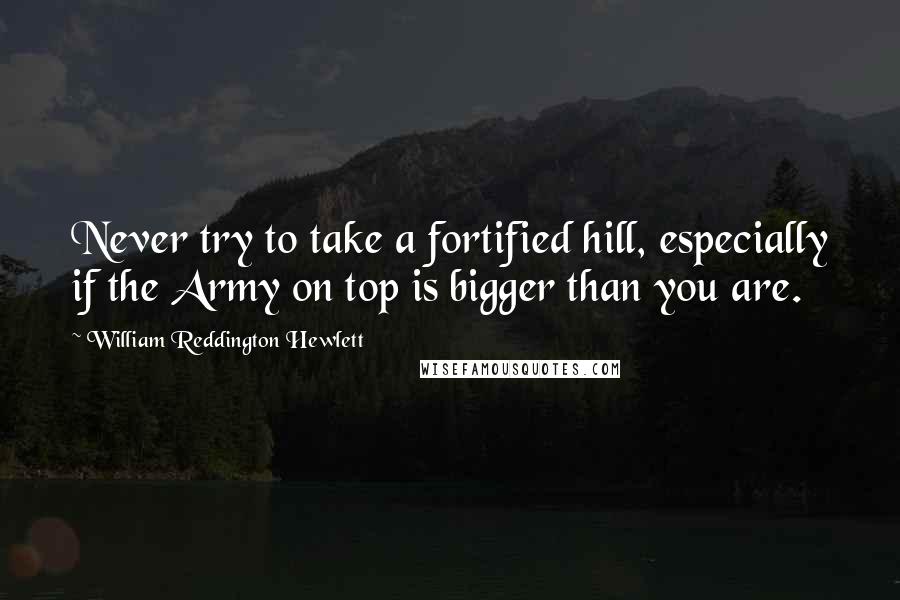 William Reddington Hewlett Quotes: Never try to take a fortified hill, especially if the Army on top is bigger than you are.