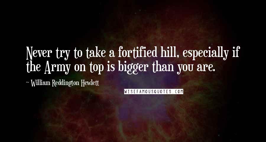 William Reddington Hewlett Quotes: Never try to take a fortified hill, especially if the Army on top is bigger than you are.