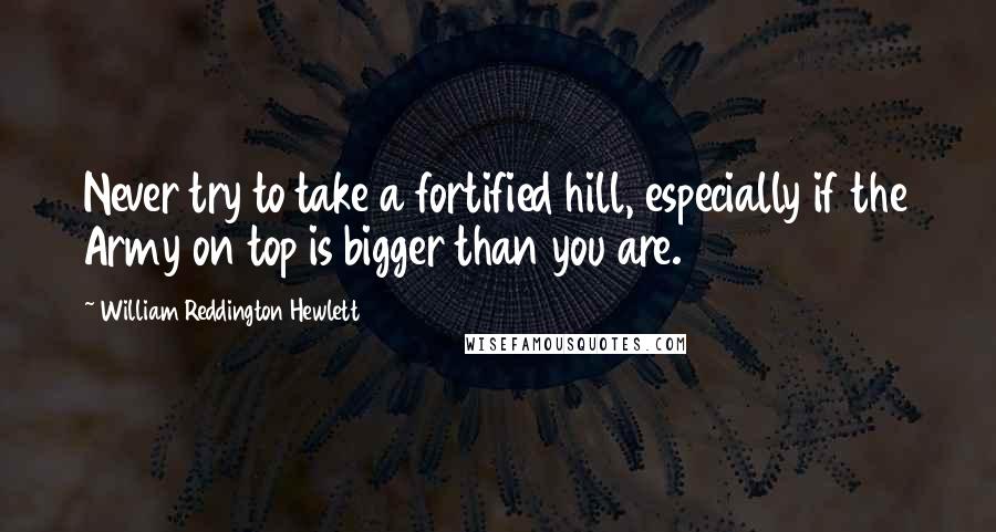 William Reddington Hewlett Quotes: Never try to take a fortified hill, especially if the Army on top is bigger than you are.