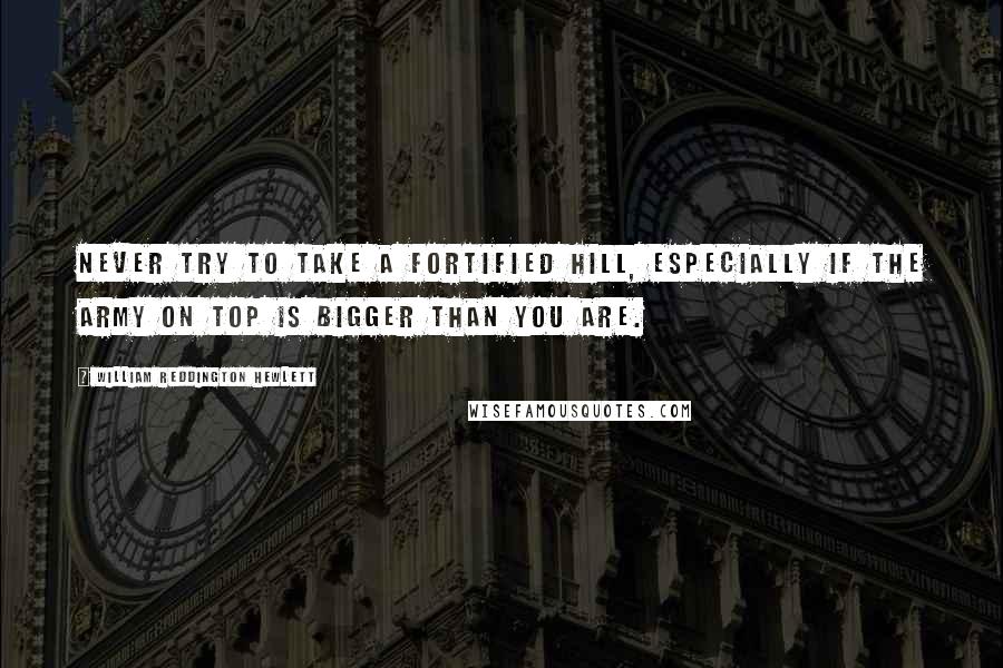 William Reddington Hewlett Quotes: Never try to take a fortified hill, especially if the Army on top is bigger than you are.