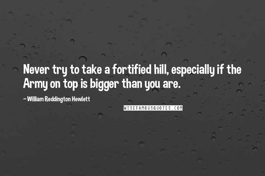 William Reddington Hewlett Quotes: Never try to take a fortified hill, especially if the Army on top is bigger than you are.