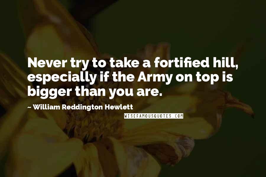William Reddington Hewlett Quotes: Never try to take a fortified hill, especially if the Army on top is bigger than you are.