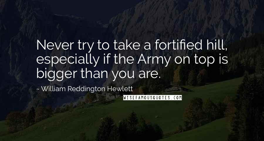 William Reddington Hewlett Quotes: Never try to take a fortified hill, especially if the Army on top is bigger than you are.