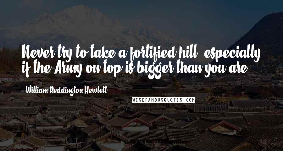William Reddington Hewlett Quotes: Never try to take a fortified hill, especially if the Army on top is bigger than you are.