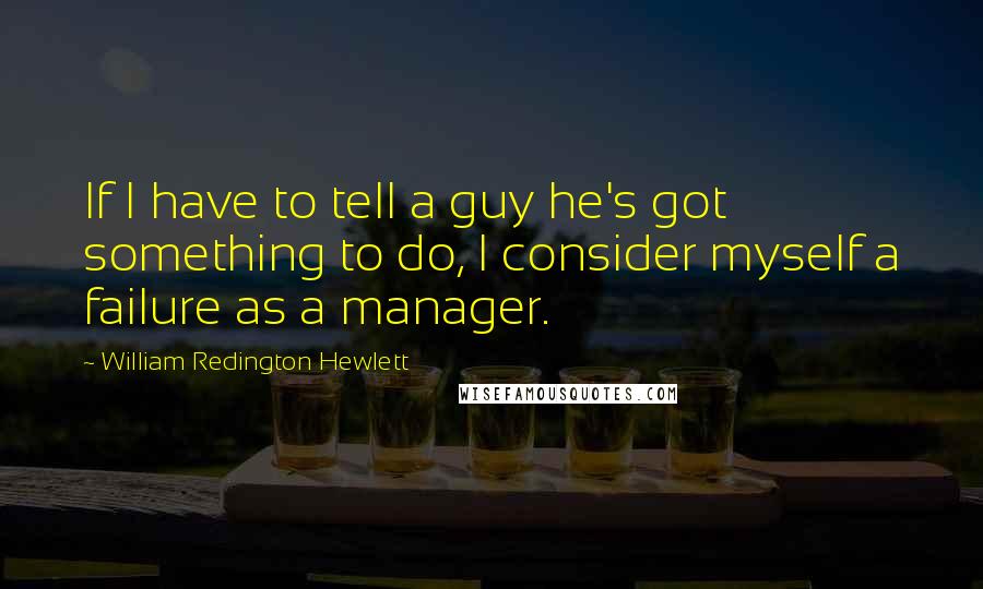 William Redington Hewlett Quotes: If I have to tell a guy he's got something to do, I consider myself a failure as a manager.