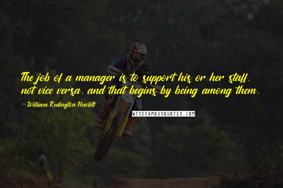 William Redington Hewlett Quotes: The job of a manager is to support his or her staff, not vice versa, and that begins by being among them.
