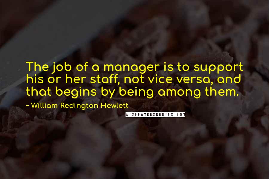 William Redington Hewlett Quotes: The job of a manager is to support his or her staff, not vice versa, and that begins by being among them.