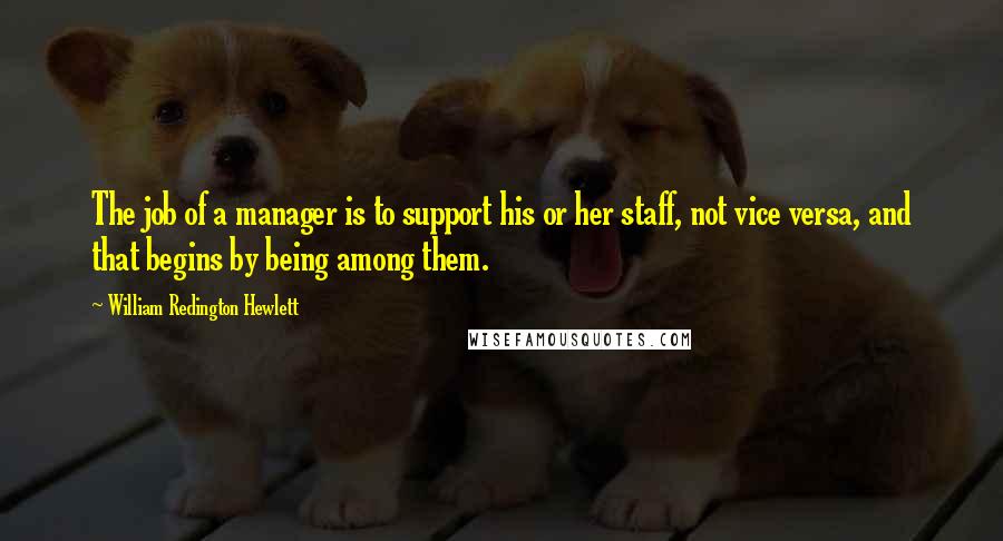 William Redington Hewlett Quotes: The job of a manager is to support his or her staff, not vice versa, and that begins by being among them.